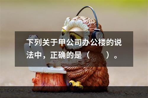 下列关于甲公司办公楼的说法中，正确的是（　　）。