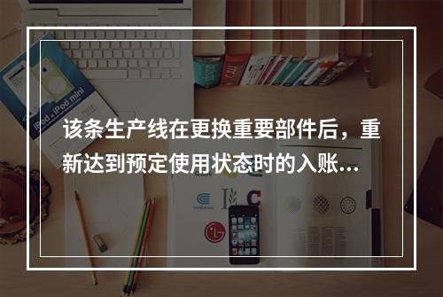 该条生产线在更换重要部件后，重新达到预定使用状态时的入账价值