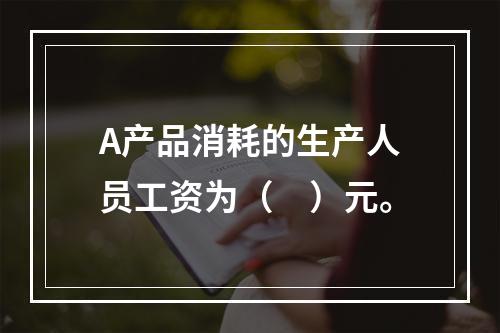 A产品消耗的生产人员工资为（　）元。