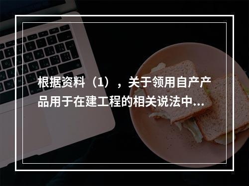 根据资料（1），关于领用自产产品用于在建工程的相关说法中，正