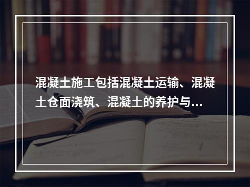 混凝土施工包括混凝土运输、混凝土仓面浇筑、混凝土的养护与温