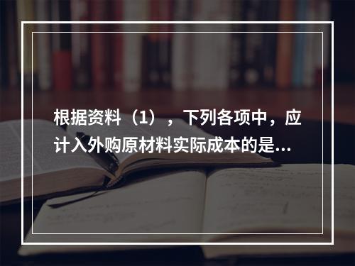 根据资料（1），下列各项中，应计入外购原材料实际成本的是（　