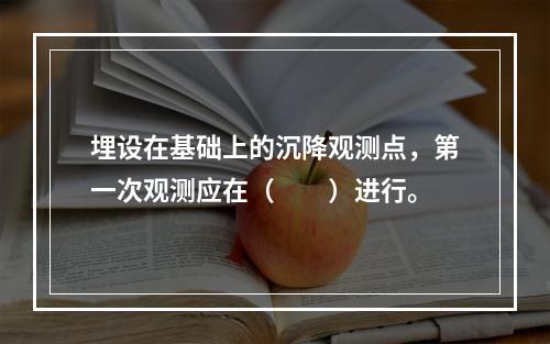 埋设在基础上的沉降观测点，第一次观测应在（　　）进行。