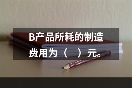 B产品所耗的制造费用为（　）元。