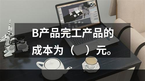 B产品完工产品的成本为（　）元。