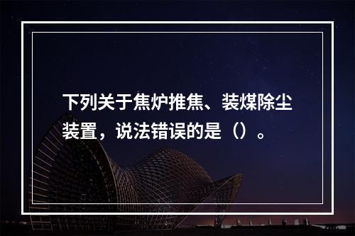 下列关于焦炉推焦、装煤除尘装置，说法错误的是（）。