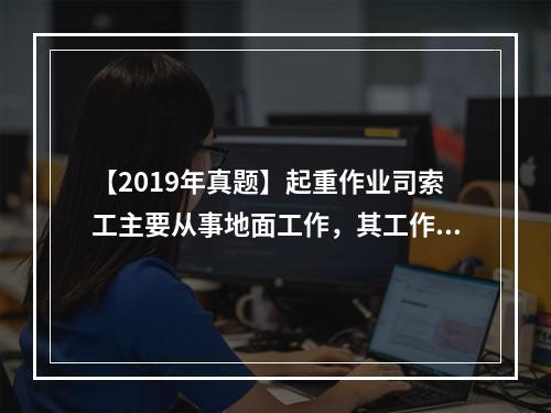 【2019年真题】起重作业司索工主要从事地面工作，其工作质量