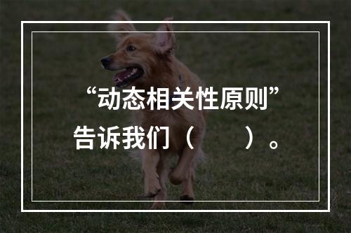 “动态相关性原则”告诉我们（　　）。