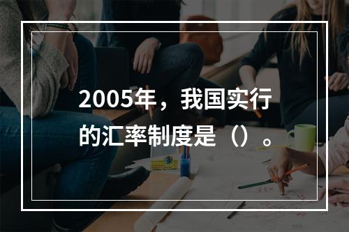 2005年，我国实行的汇率制度是（）。