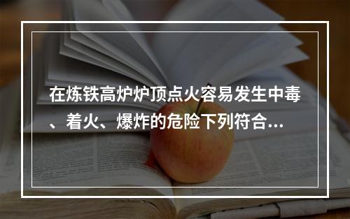 在炼铁高炉炉顶点火容易发生中毒、着火、爆炸的危险下列符合炉顶