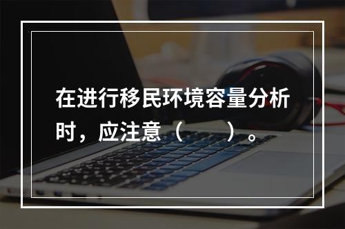 在进行移民环境容量分析时，应注意（　　）。