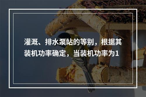 灌溉、排水泵站的等别，根据其装机功率确定，当装机功率为1