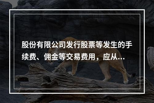 股份有限公司发行股票等发生的手续费、佣金等交易费用，应从溢价