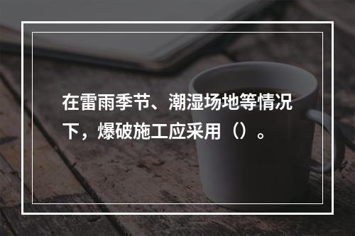 在雷雨季节、潮湿场地等情况下，爆破施工应采用（）。