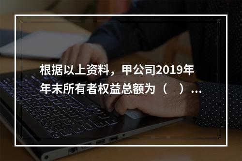 根据以上资料，甲公司2019年年末所有者权益总额为（　）万元