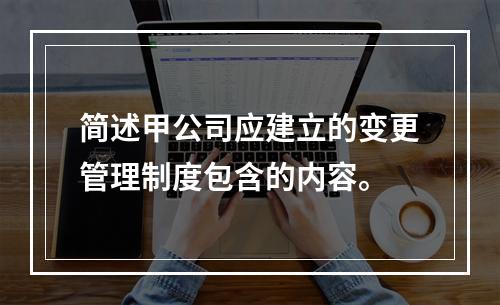 简述甲公司应建立的变更管理制度包含的内容。