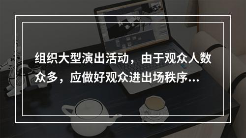 组织大型演出活动，由于观众人数众多，应做好观众进出场秩序的维