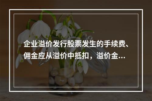 企业溢价发行股票发生的手续费、佣金应从溢价中抵扣，溢价金额不