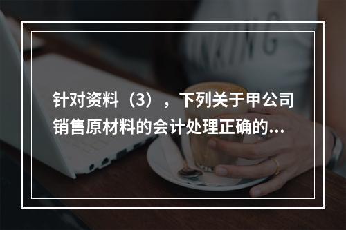 针对资料（3），下列关于甲公司销售原材料的会计处理正确的是（