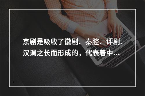 京剧是吸收了徽剧、秦腔、评剧.汉调之长而形成的，代表着中国的