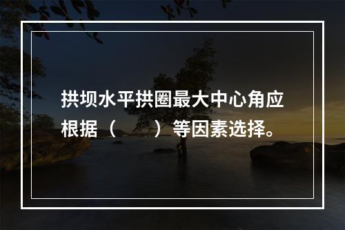 拱坝水平拱圈最大中心角应根据（　　）等因素选择。