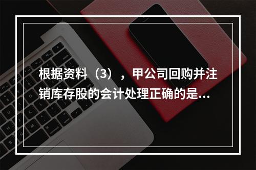 根据资料（3），甲公司回购并注销库存股的会计处理正确的是（　