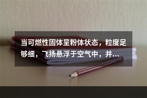 当可燃性固体呈粉体状态，粒度足够细，飞扬悬浮于空气中，并达到