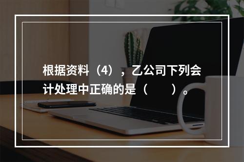 根据资料（4），乙公司下列会计处理中正确的是（　　）。