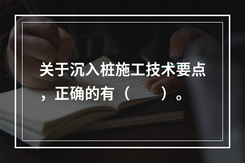 关于沉入桩施工技术要点，正确的有（  ）。