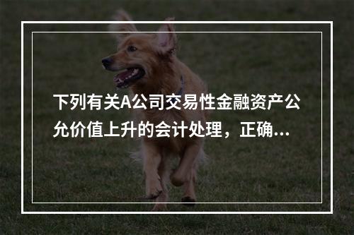 下列有关A公司交易性金融资产公允价值上升的会计处理，正确的是