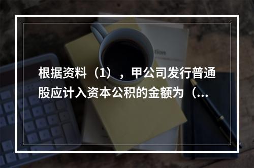 根据资料（1），甲公司发行普通股应计入资本公积的金额为（　）