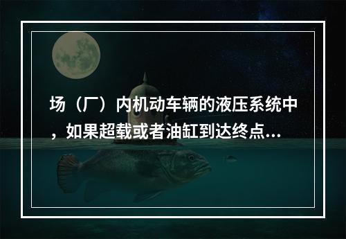 场（厂）内机动车辆的液压系统中，如果超载或者油缸到达终点油路