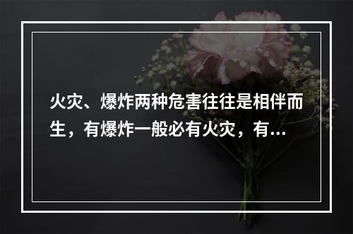 火灾、爆炸两种危害往往是相伴而生，有爆炸一般必有火灾，有火灾