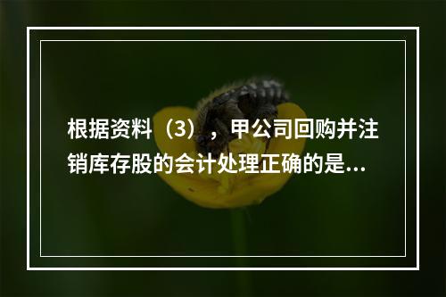 根据资料（3），甲公司回购并注销库存股的会计处理正确的是（　