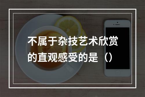 不属于杂技艺术欣赏的直观感受的是（）