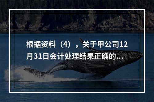 根据资料（4），关于甲公司12月31日会计处理结果正确的是（