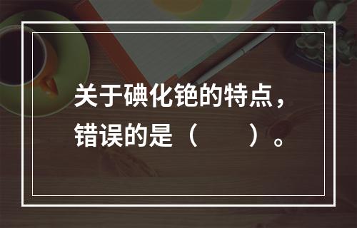 关于碘化铯的特点，错误的是（　　）。