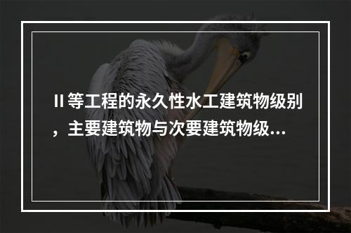 Ⅱ等工程的永久性水工建筑物级别，主要建筑物与次要建筑物级别