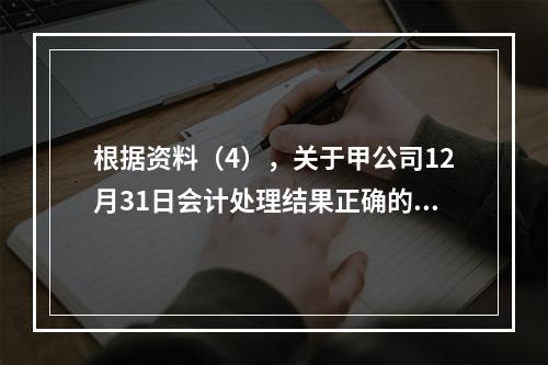 根据资料（4），关于甲公司12月31日会计处理结果正确的是（