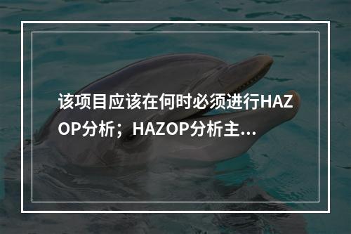 该项目应该在何时必须进行HAZOP分析；HAZOP分析主要是