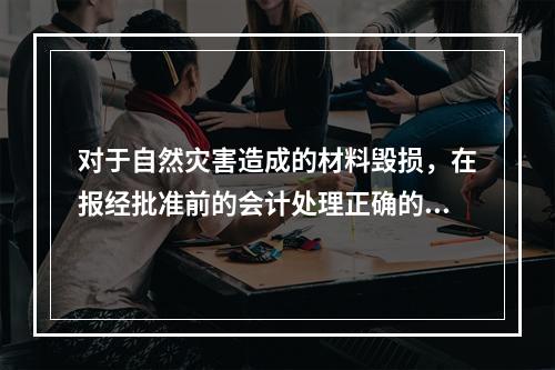 对于自然灾害造成的材料毁损，在报经批准前的会计处理正确的是（