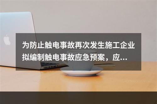 为防止触电事故再次发生施工企业拟编制触电事故应急预案，应当编