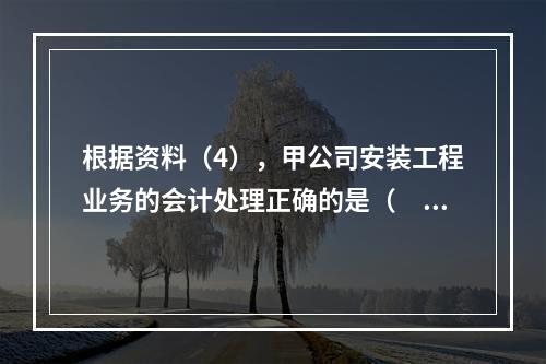 根据资料（4），甲公司安装工程业务的会计处理正确的是（　　）