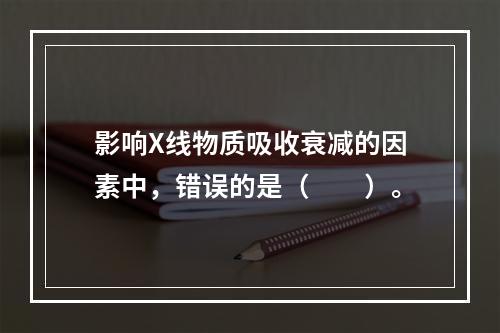 影响X线物质吸收衰减的因素中，错误的是（　　）。