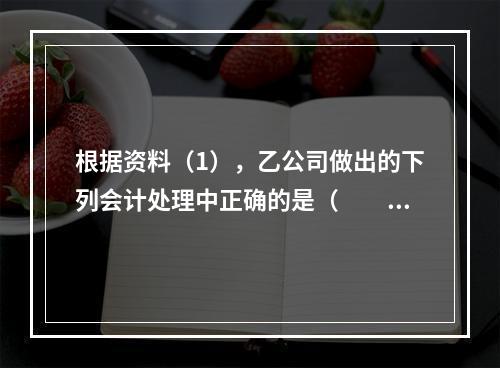 根据资料（1），乙公司做出的下列会计处理中正确的是（　　）。