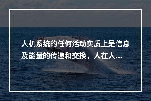 人机系统的任何活动实质上是信息及能量的传递和交换，人在人机系