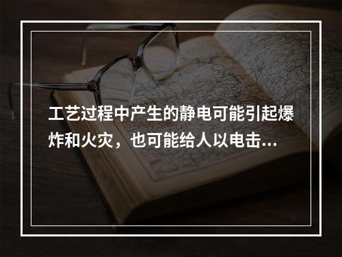 工艺过程中产生的静电可能引起爆炸和火灾，也可能给人以电击，还