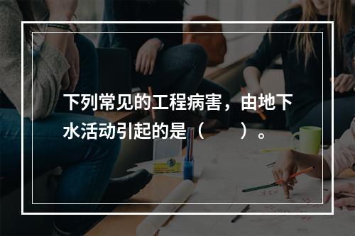 下列常见的工程病害，由地下水活动引起的是（　　）。