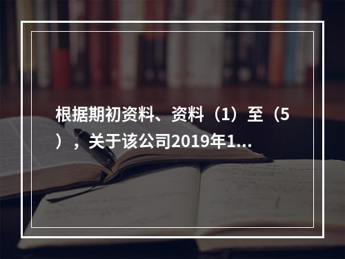 根据期初资料、资料（1）至（5），关于该公司2019年12月