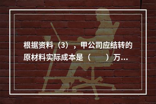 根据资料（3），甲公司应结转的原材料实际成本是（　　）万元。